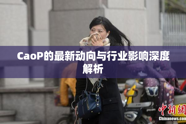 CaoP的最新动向与行业影响深度解析