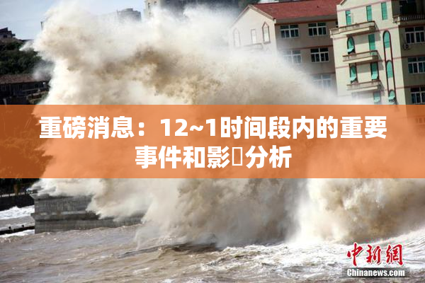 重磅消息：12~1时间段内的重要事件和影響分析