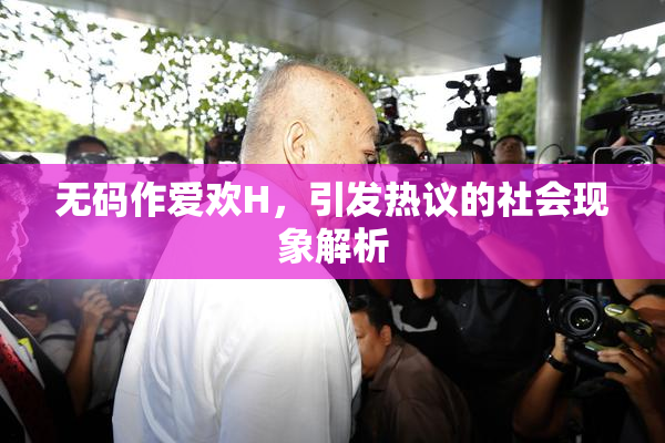 无码作爱欢H，引发热议的社会现象解析