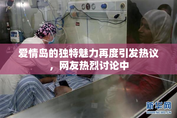 爱情岛的独特魅力再度引发热议，网友热烈讨论中