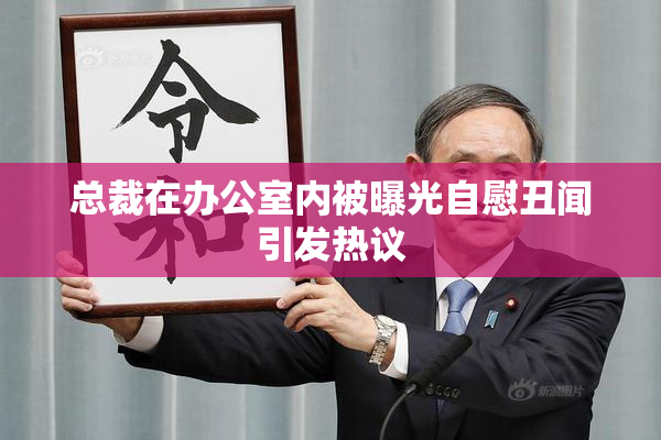 总裁在办公室内被曝光自慰丑闻引发热议