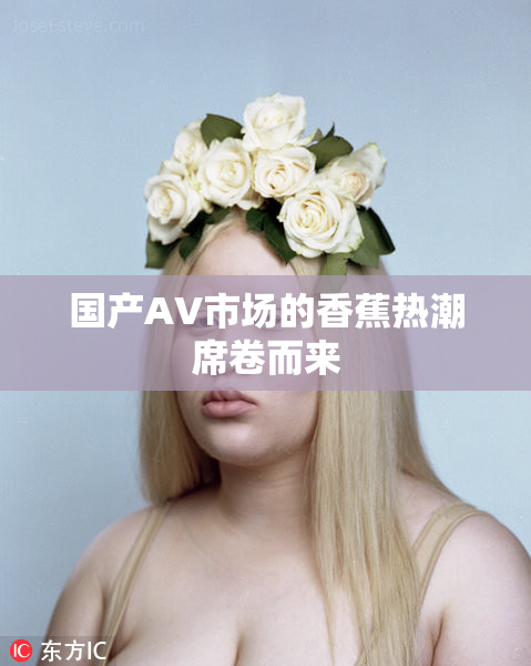 国产AV市场的香蕉热潮席卷而来