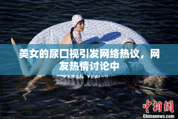 美女的尿囗视引发网络热议，网友热情讨论中