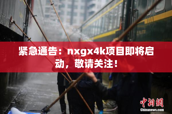 紧急通告：nxgx4k项目即将启动，敬请关注！