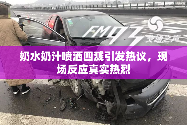 奶水奶汁喷洒四溅引发热议，现场反应真实热烈
