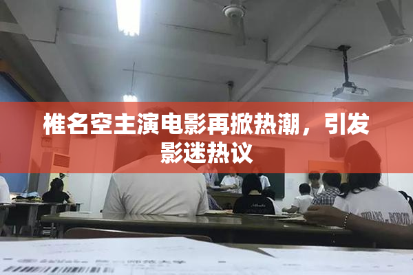 椎名空主演电影再掀热潮，引发影迷热议