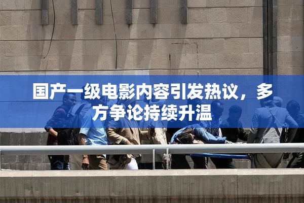 国产一级电影内容引发热议，多方争论持续升温