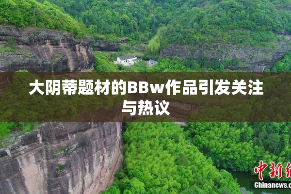 大阴蒂题材的BBw作品引发关注与热议