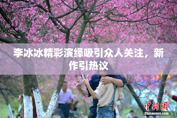 李冰冰精彩演绎吸引众人关注，新作引热议