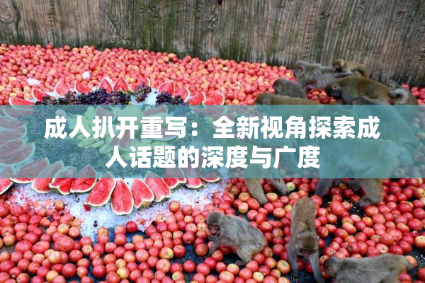 成人扒开重写：全新视角探索成人话题的深度与广度