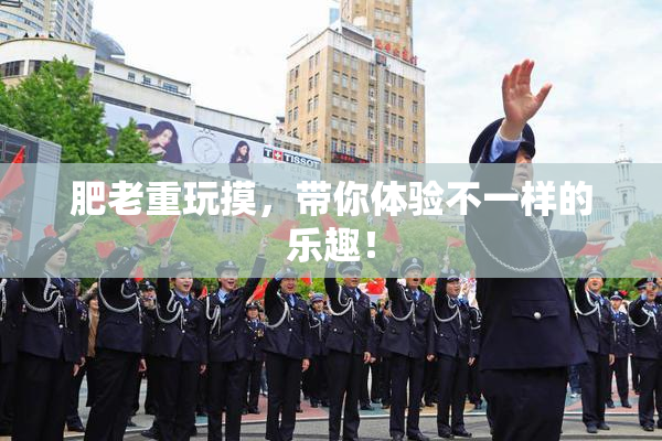 肥老重玩摸，带你体验不一样的乐趣！