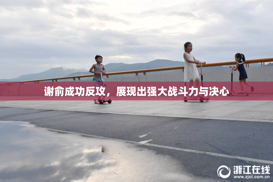 谢俞成功反攻，展现出强大战斗力与决心