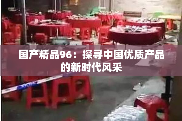 国产精品96：探寻中国优质产品的新时代风采
