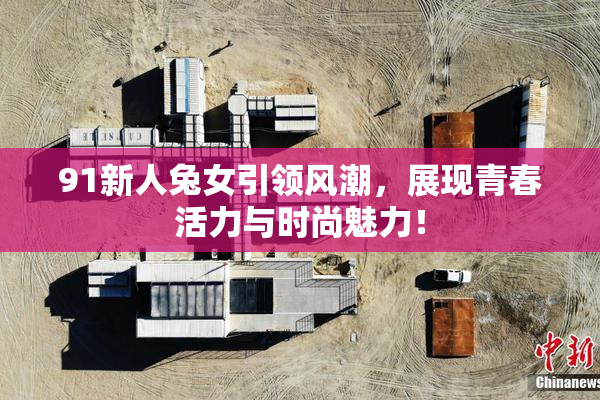 91新人兔女引领风潮，展现青春活力与时尚魅力！