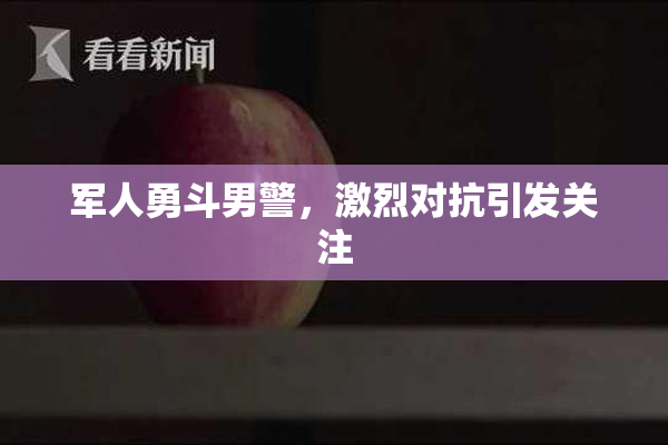 军人勇斗男警，激烈对抗引发关注