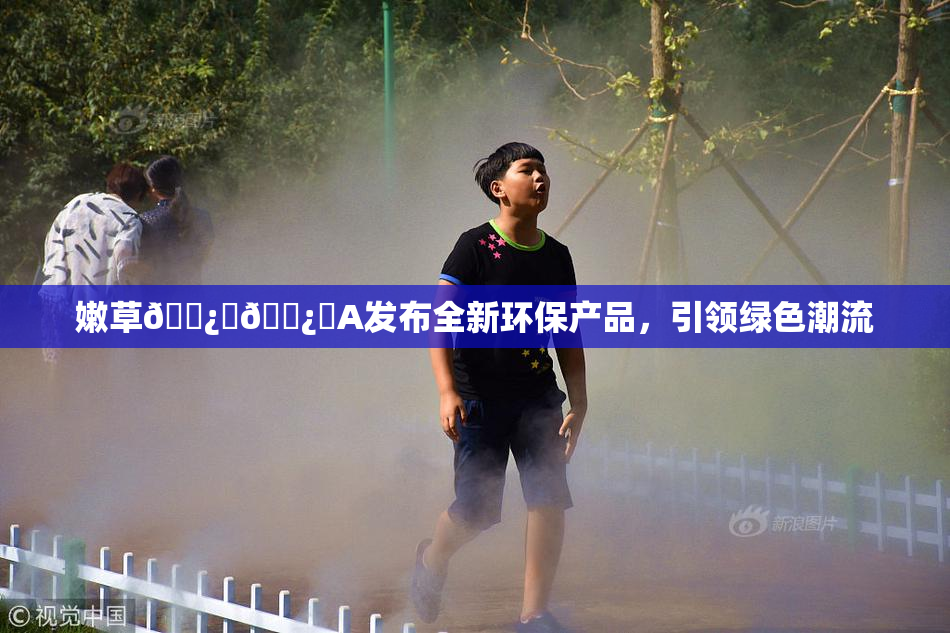 嫩草🌿‌🌿‌A发布全新环保产品，引领绿色潮流