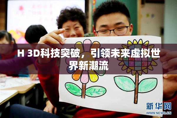 H 3D科技突破，引领未来虚拟世界新潮流