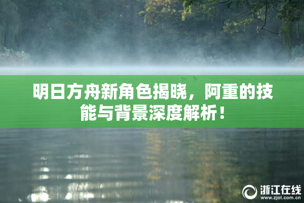 明日方舟新角色揭晓，阿重的技能与背景深度解析！