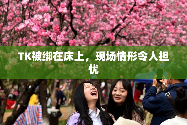TK被绑在床上，现场情形令人担忧