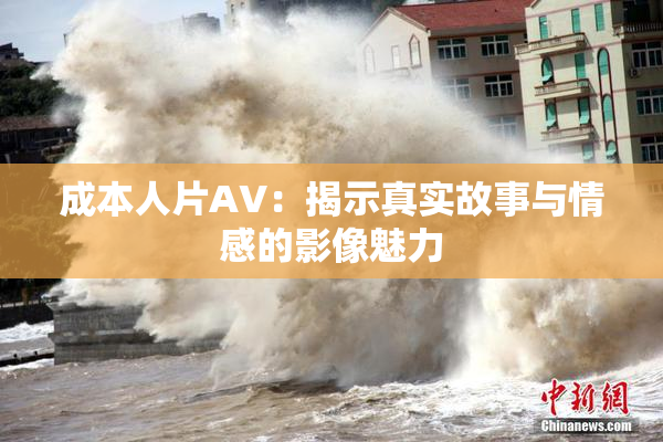 成本人片AV：揭示真实故事与情感的影像魅力