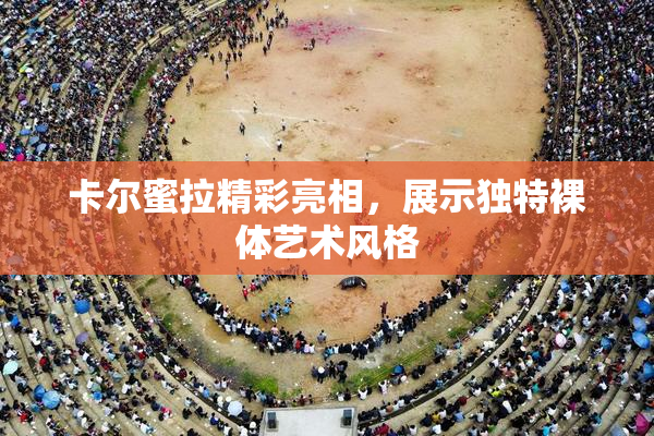 卡尔蜜拉精彩亮相，展示独特裸体艺术风格