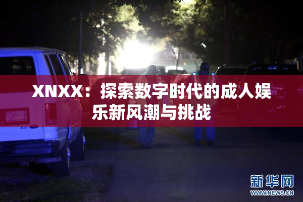 XNXX：探索数字时代的成人娱乐新风潮与挑战