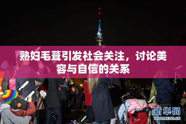 熟妇毛葺引发社会关注，讨论美容与自信的关系