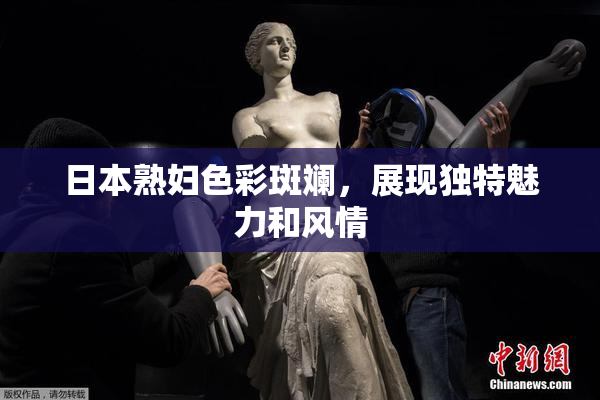 日本熟妇色彩斑斓，展现独特魅力和风情