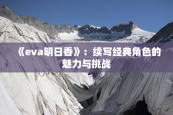 《eva明日香》：续写经典角色的魅力与挑战