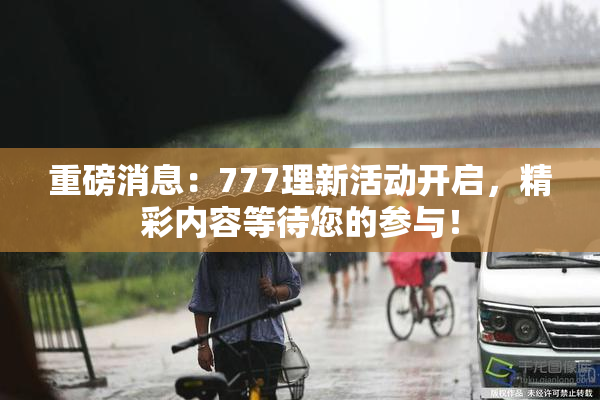 重磅消息：777理新活动开启，精彩内容等待您的参与！