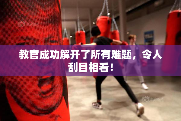 教官成功解开了所有难题，令人刮目相看！