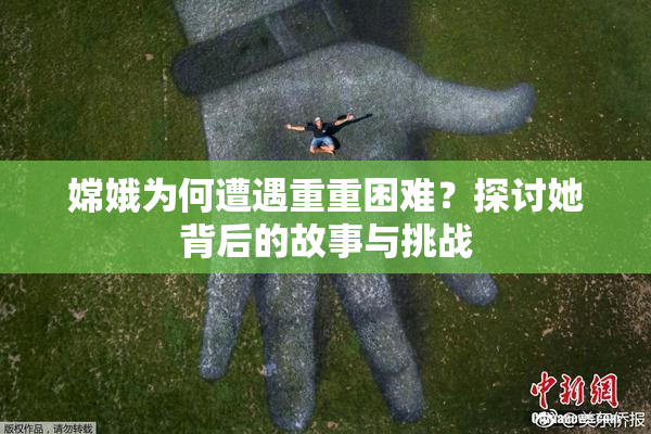 嫦娥为何遭遇重重困难？探讨她背后的故事与挑战