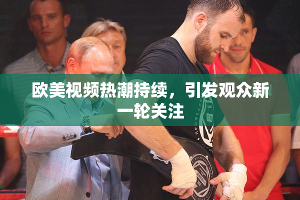 欧美视频热潮持续，引发观众新一轮关注