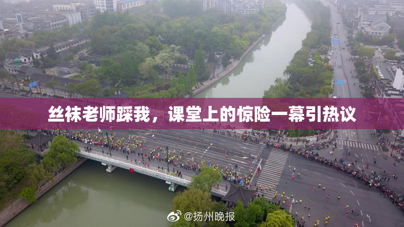 丝袜老师踩我，课堂上的惊险一幕引热议