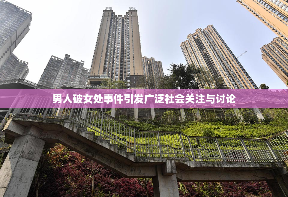 男人破女处事件引发广泛社会关注与讨论