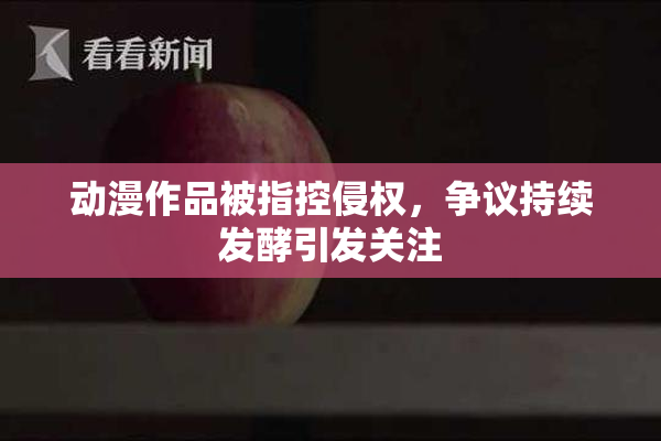 动漫作品被指控侵权，争议持续发酵引发关注