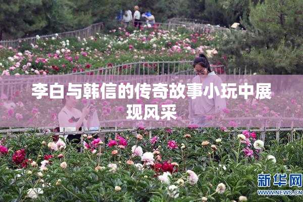 李白与韩信的传奇故事小玩中展现风采