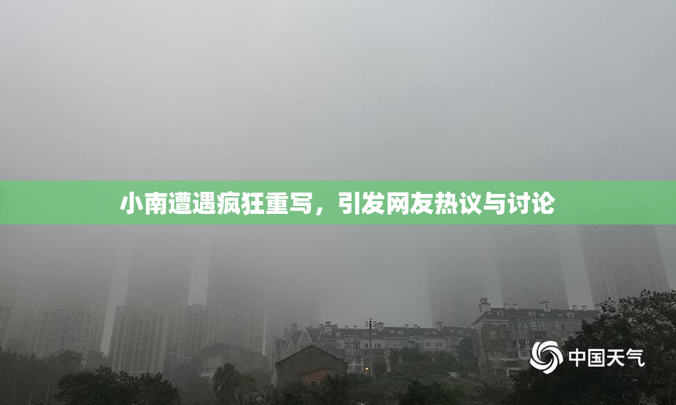小南遭遇疯狂重写，引发网友热议与讨论