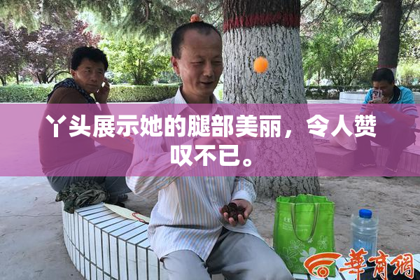 丫头展示她的腿部美丽，令人赞叹不已。