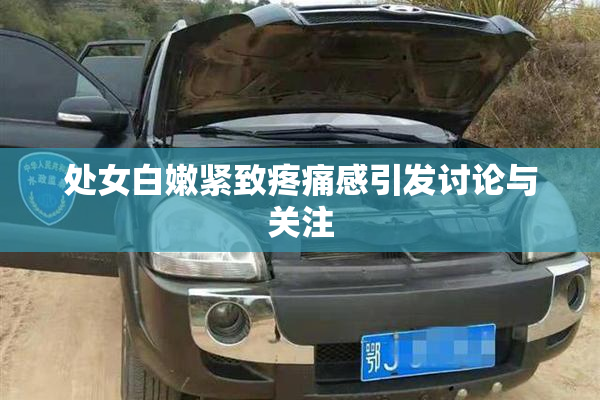处女白嫩紧致疼痛感引发讨论与关注