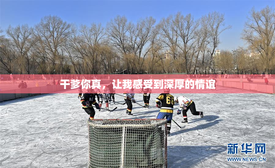 干爹你真，让我感受到深厚的情谊