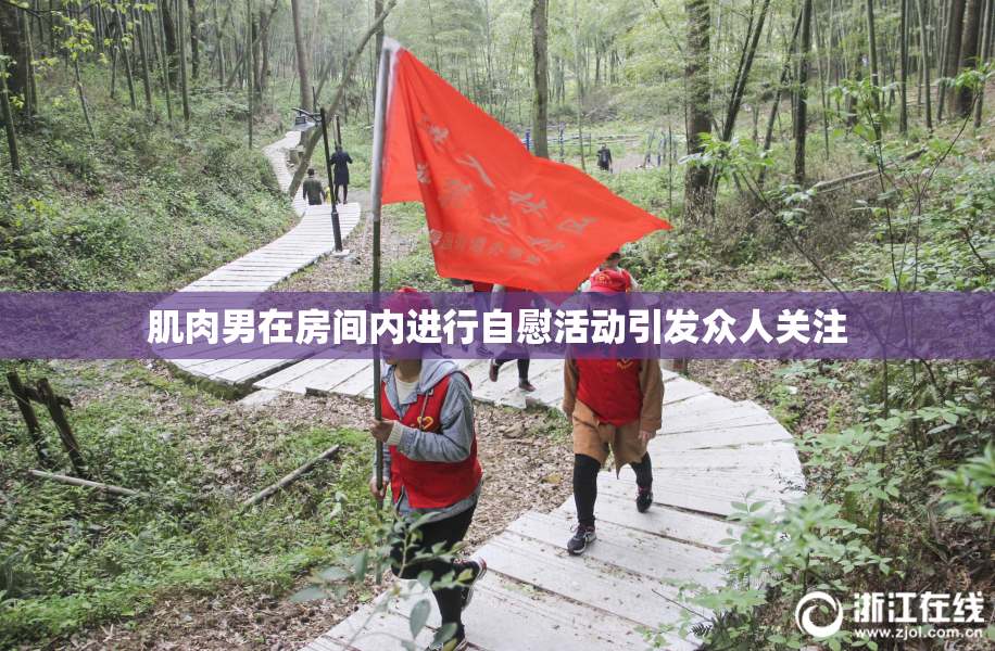 肌肉男在房间内进行自慰活动引发众人关注