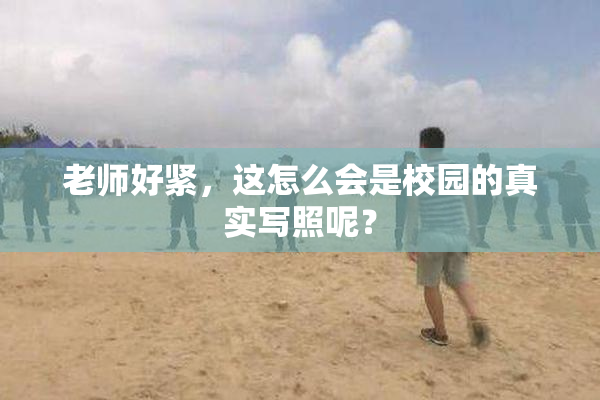 老师好紧，这怎么会是校园的真实写照呢？