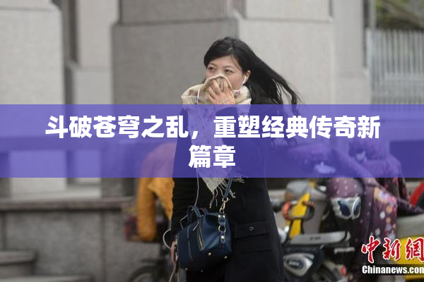 斗破苍穹之乱，重塑经典传奇新篇章
