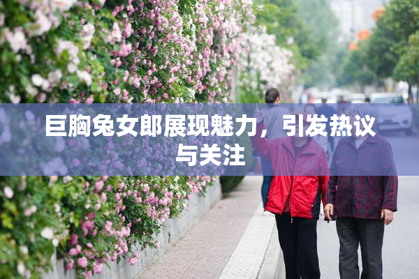 巨胸兔女郎展现魅力，引发热议与关注