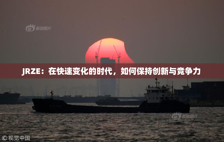 JRZE：在快速变化的时代，如何保持创新与竞争力