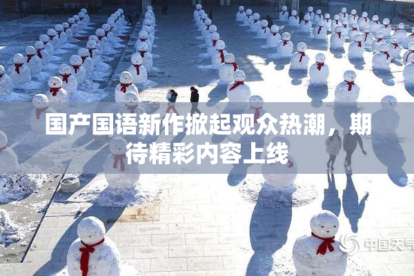 国产国语新作掀起观众热潮，期待精彩内容上线