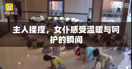 主人揉捏，女仆感受温暖与呵护的瞬间