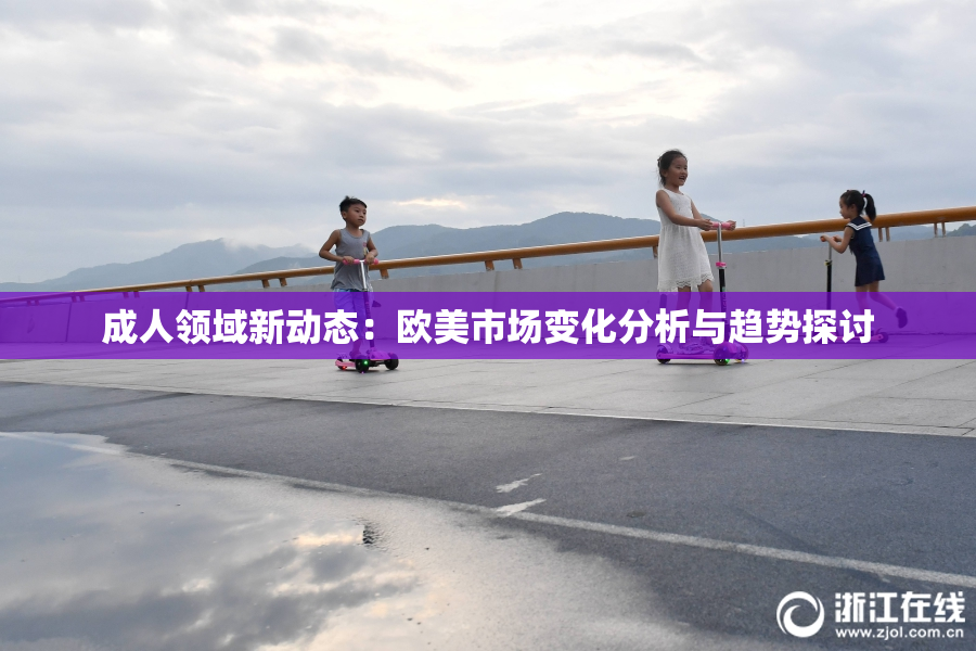 成人领域新动态：欧美市场变化分析与趋势探讨