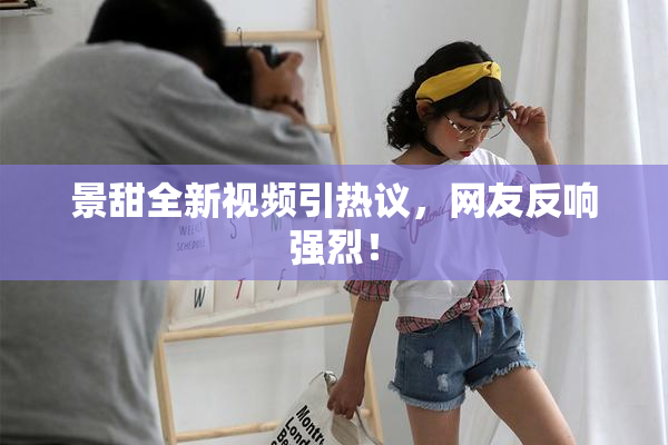 景甜全新视频引热议，网友反响强烈！